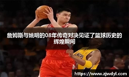 詹姆斯与姚明的08年传奇对决见证了篮球历史的辉煌瞬间