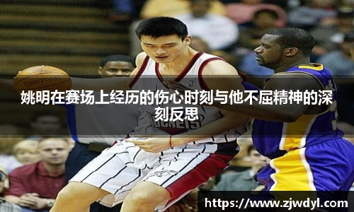 姚明在赛场上经历的伤心时刻与他不屈精神的深刻反思