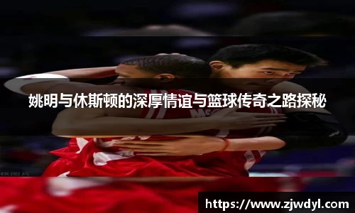 姚明与休斯顿的深厚情谊与篮球传奇之路探秘
