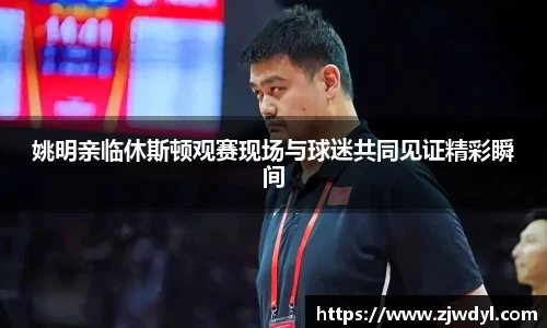 姚明亲临休斯顿观赛现场与球迷共同见证精彩瞬间