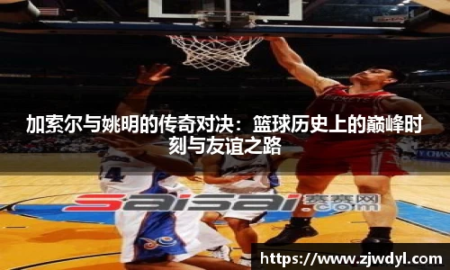 加索尔与姚明的传奇对决：篮球历史上的巅峰时刻与友谊之路