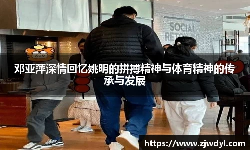 邓亚萍深情回忆姚明的拼搏精神与体育精神的传承与发展