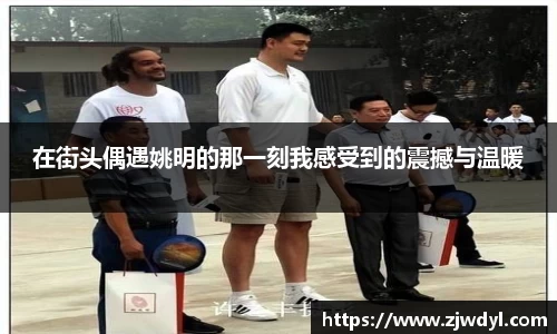 在街头偶遇姚明的那一刻我感受到的震撼与温暖