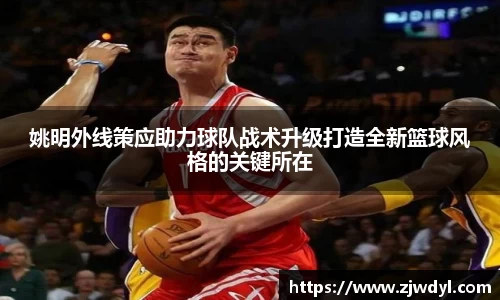 姚明外线策应助力球队战术升级打造全新篮球风格的关键所在