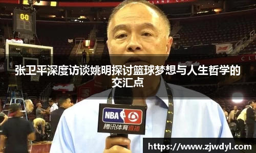 张卫平深度访谈姚明探讨篮球梦想与人生哲学的交汇点