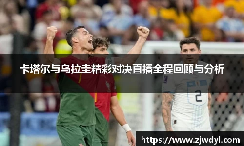 卡塔尔与乌拉圭精彩对决直播全程回顾与分析