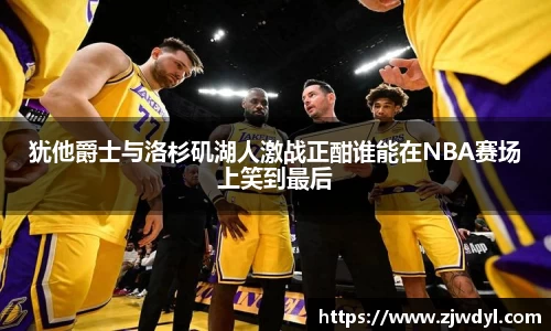 犹他爵士与洛杉矶湖人激战正酣谁能在NBA赛场上笑到最后