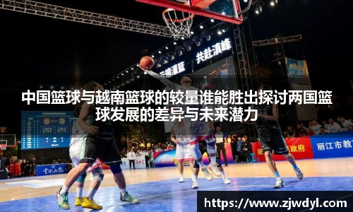 中国篮球与越南篮球的较量谁能胜出探讨两国篮球发展的差异与未来潜力
