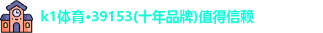 k1体育·39153(十年品牌)值得信赖